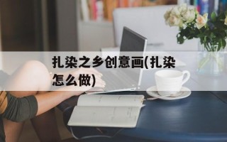 扎染之乡创意画(扎染怎么做)
