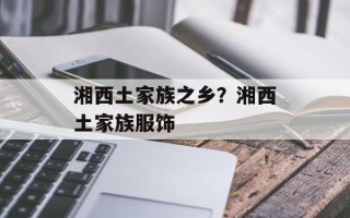 湘西土家族之乡？湘西土家族服饰