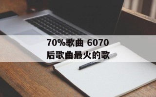 70%歌曲 6070后歌曲最火的歌