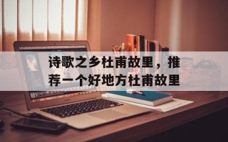 诗歌之乡杜甫故里，推荐一个好地方杜甫故里