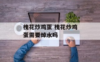 槐花炒鸡蛋 槐花炒鸡蛋需要焯水吗