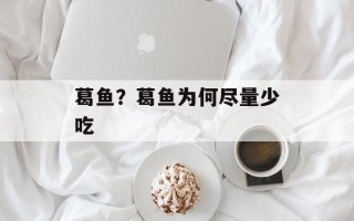 葛鱼？葛鱼为何尽量少吃