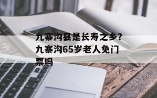 九寨沟县是长寿之乡？九寨沟65岁老人免门票吗