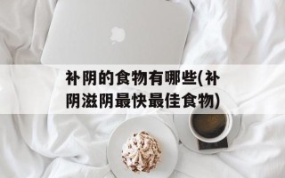 补阴的食物有哪些(补阴滋阴最快最佳食物)