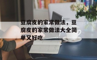 豆腐皮的家常做法，豆腐皮的家常做法大全简单又好吃