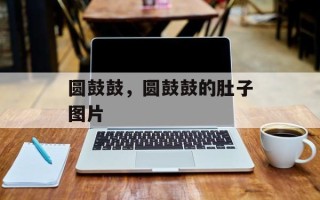 圆鼓鼓，圆鼓鼓的肚子图片