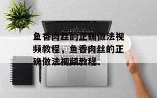 鱼香肉丝的正确做法视频教程，鱼香肉丝的正确做法视频教程