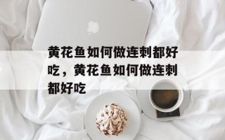 黄花鱼如何做连刺都好吃，黄花鱼如何做连刺都好吃
