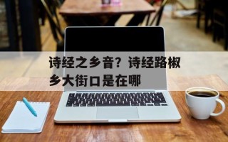 诗经之乡音？诗经路椒乡大街口是在哪