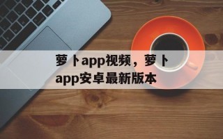 萝卜app视频，萝卜app安卓最新版本