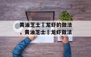 黄油芝士焗龙虾的做法，黄油芝士焗龙虾做法