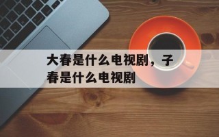 大春是什么电视剧，子春是什么电视剧