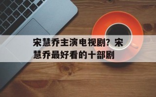 宋慧乔主演电视剧？宋慧乔最好看的十部剧