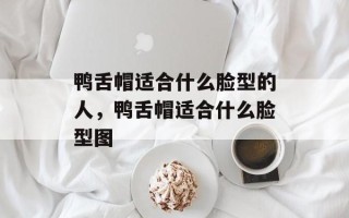 鸭舌帽适合什么脸型的人，鸭舌帽适合什么脸型图