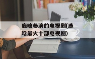 鹿晗参演的电视剧(鹿晗最火十部电视剧)
