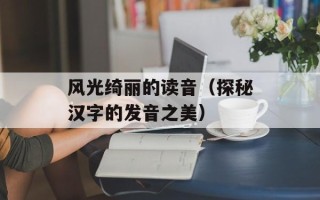 风光绮丽的读音（探秘汉字的发音之美）