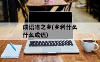 成语啥之乡(乡利什么什么成语)