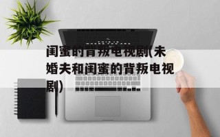 闺蜜的背叛电视剧(未婚夫和闺蜜的背叛电视剧)