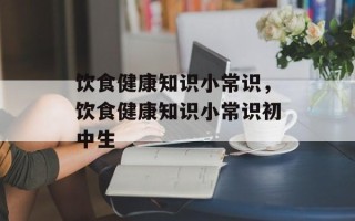 饮食健康知识小常识，饮食健康知识小常识初中生