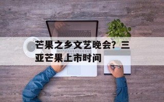 芒果之乡文艺晚会？三亚芒果上市时间