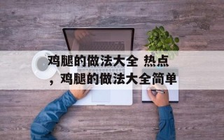 鸡腿的做法大全 热点，鸡腿的做法大全简单