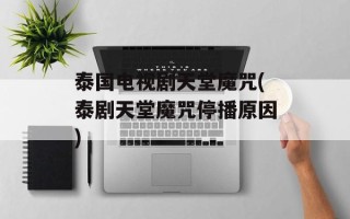 泰国电视剧天堂魔咒(泰剧天堂魔咒停播原因)