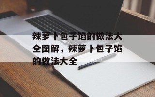 辣萝卜包子馅的做法大全图解，辣萝卜包子馅的做法大全