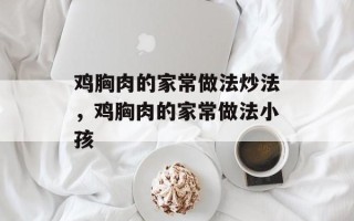鸡胸肉的家常做法炒法，鸡胸肉的家常做法小孩