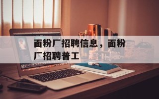 面粉厂招聘信息，面粉厂招聘普工