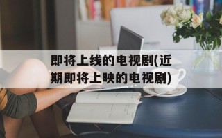 即将上线的电视剧(近期即将上映的电视剧)