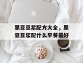黑豆豆浆配方大全，黑豆豆浆配什么早餐最好
