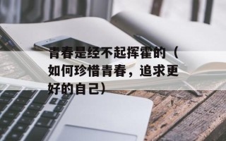 青春是经不起挥霍的（如何珍惜青春，追求更好的自己）