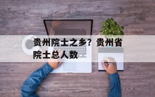贵州院士之乡？贵州省院士总人数
