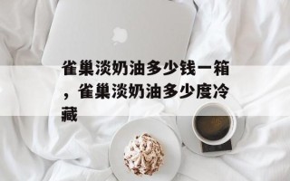 雀巢淡奶油多少钱一箱，雀巢淡奶油多少度冷藏