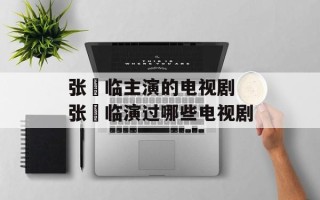 张晞临主演的电视剧 张晞临演过哪些电视剧
