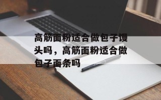 高筋面粉适合做包子馒头吗，高筋面粉适合做包子面条吗