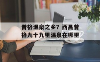 普格温泉之乡？西昌普格九十九里温泉在哪里