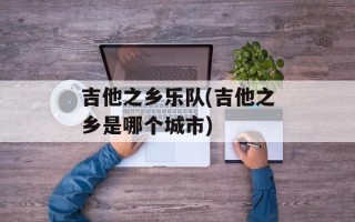 吉他之乡乐队(吉他之乡是哪个城市)