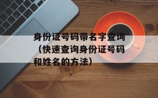 身份证号码带名字查询（快速查询身份证号码和姓名的方法）