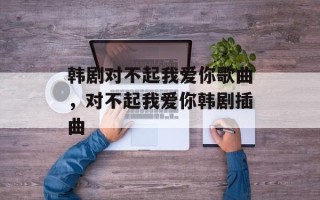 韩剧对不起我爱你歌曲，对不起我爱你韩剧插曲