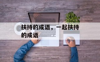 扶持的成语，一起扶持的成语