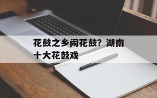 花鼓之乡闹花鼓？湖南十大花鼓戏