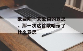 歌曲那一天歌词的意思，那一次这首歌暗示了什么意思