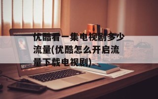优酷看一集电视剧多少流量(优酷怎么开启流量下载电视剧)