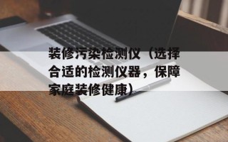 装修污染检测仪（选择合适的检测仪器，保障家庭装修健康）