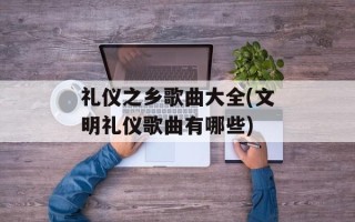 礼仪之乡歌曲大全(文明礼仪歌曲有哪些)