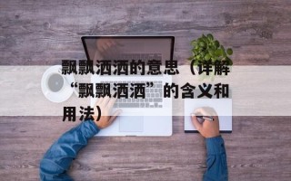 飘飘洒洒的意思（详解“飘飘洒洒”的含义和用法）