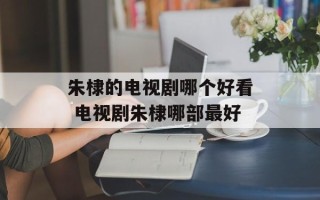 朱棣的电视剧哪个好看 电视剧朱棣哪部最好