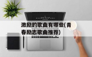 激励的歌曲有哪些(青春励志歌曲推荐)