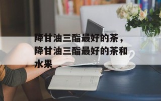 降甘油三酯最好的茶，降甘油三酯最好的茶和水果